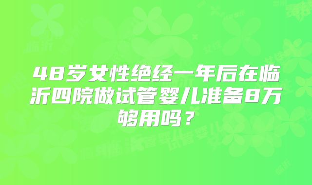 48岁女性绝经一年后在临沂四院做试管婴儿准备8万够用吗?