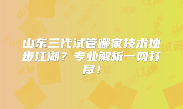 山东三代试管哪家技术独步江湖?专业解析一网打尽!