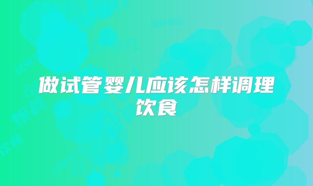 做试管婴儿应该怎样调理饮食