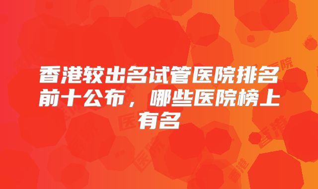 香港较出名试管医院排名前十公布，哪些医院榜上有名