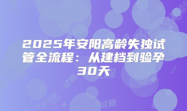 2025年安阳高龄失独试管全流程：从建档到验孕30天