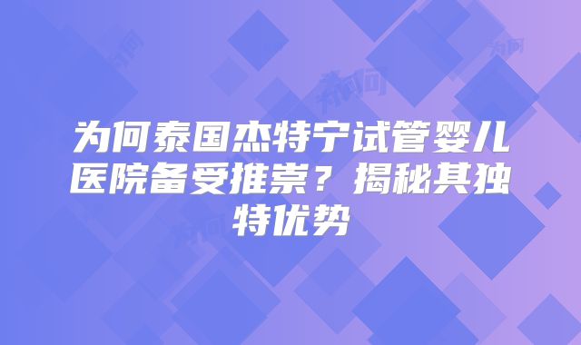 为何泰国杰特宁试管婴儿医院备受推崇?揭秘其独特优势