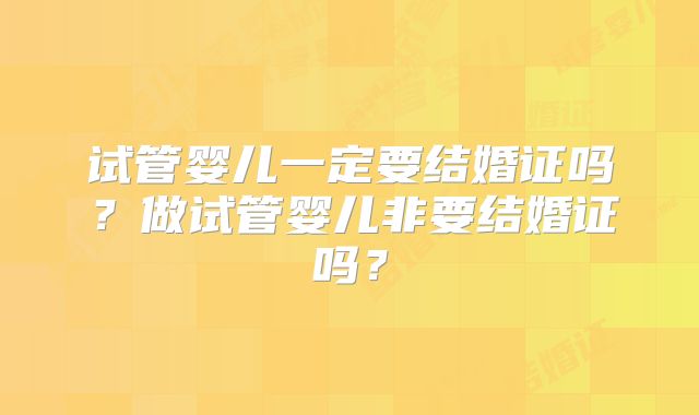 试管婴儿一定要结婚证吗？做试管婴儿非要结婚证吗？
