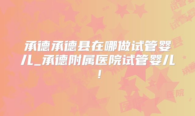 承德承德县在哪做试管婴儿_承德附属医院试管婴儿!
