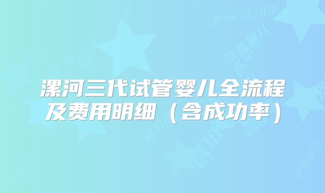 漯河三代试管婴儿全流程及费用明细（含成功率）