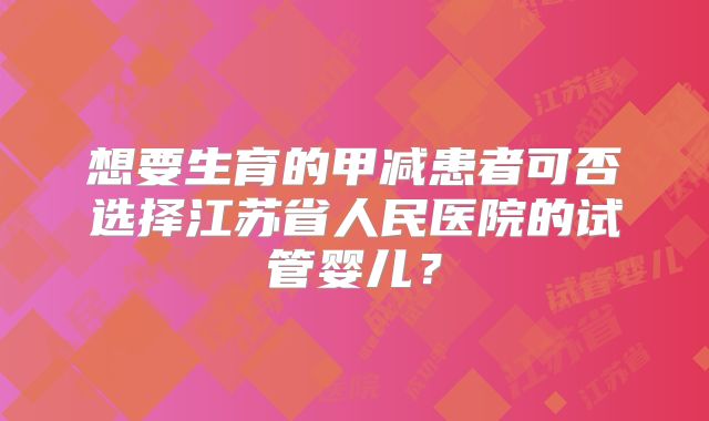 想要生育的甲减患者可否选择江苏省人民医院的试管婴儿?