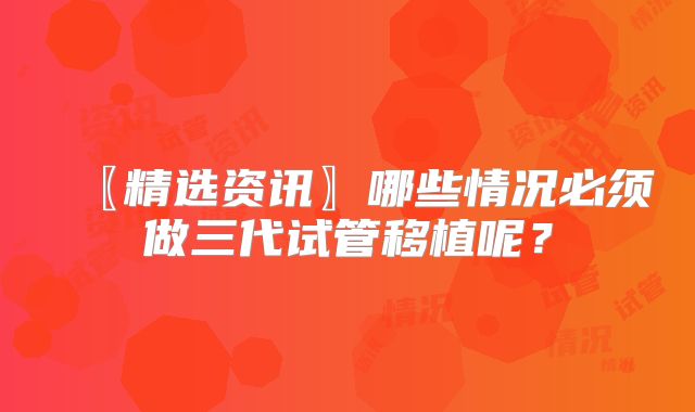 〖精选资讯〗哪些情况必须做三代试管移植呢?