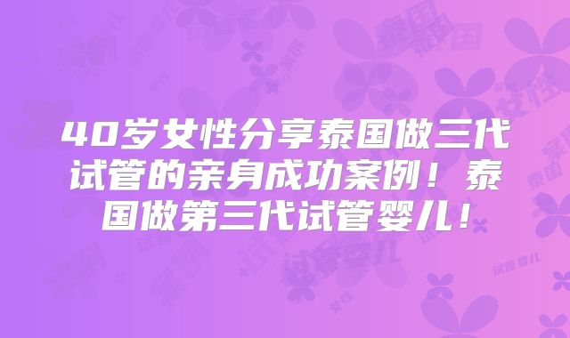 40岁女性分享泰国做三代试管的亲身成功案例！泰国做第三代试管婴儿！
