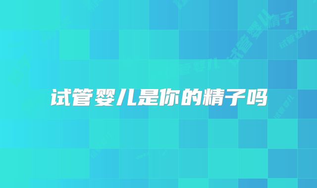 试管婴儿是你的精子吗