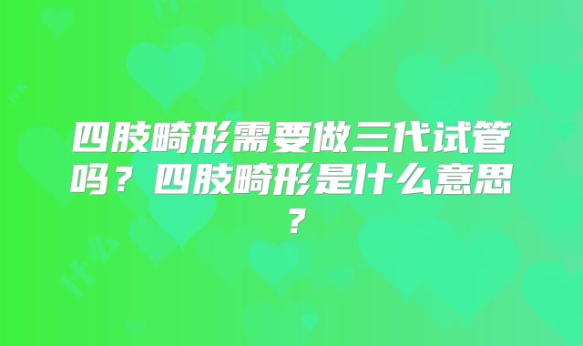 四肢畸形需要做三代试管吗?四肢畸形是什么意思?
