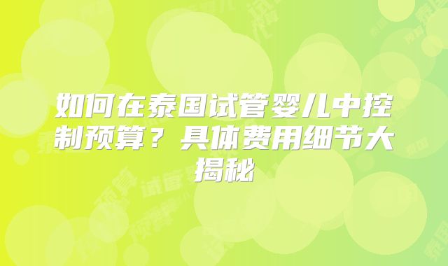 如何在泰国试管婴儿中控制预算?具体费用细节大揭秘