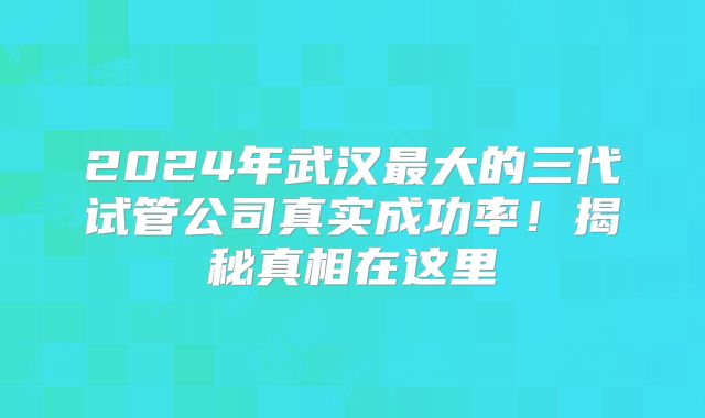 2024年武汉最大的三代试管公司真实成功率！揭秘真相在这里
