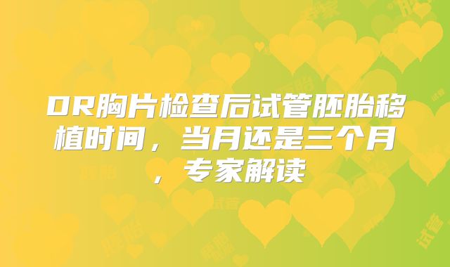 DR胸片检查后试管胚胎移植时间，当月还是三个月，专家解读