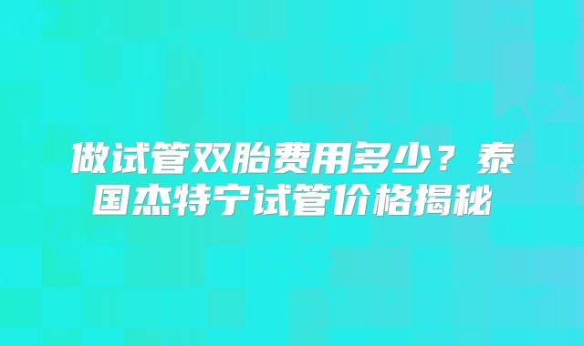 做试管双胎费用多少?泰国杰特宁试管价格揭秘