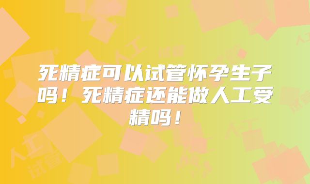 死精症可以试管怀孕生子吗!死精症还能做人工受精吗!
