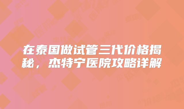 在泰国做试管三代价格揭秘，杰特宁医院攻略详解