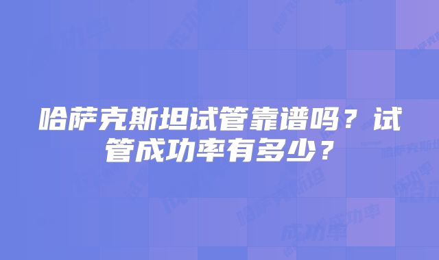 哈萨克斯坦试管靠谱吗？试管成功率有多少？