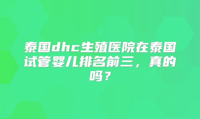 泰国dhc生殖医院在泰国试管婴儿排名前三,真的吗?