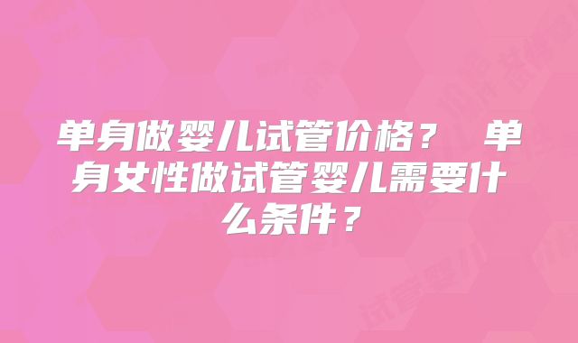 单身做婴儿试管价格? 单身女性做试管婴儿需要什么条件?