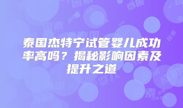 泰国杰特宁试管婴儿成功率高吗?揭秘影响因素及提升之道