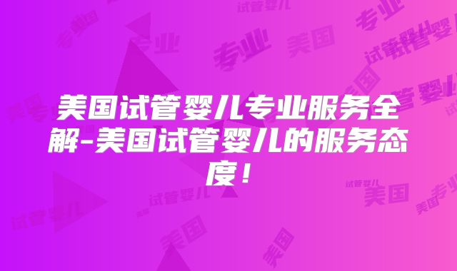 美国试管婴儿专业服务全解-美国试管婴儿的服务态度!