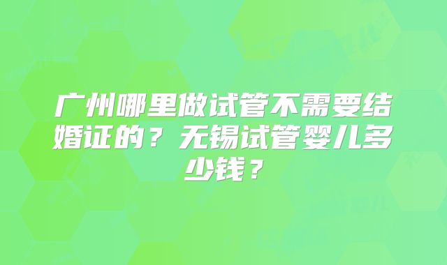 广州哪里做试管不需要结婚证的?无锡试管婴儿多少钱?