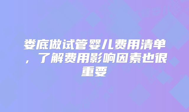娄底做试管婴儿费用清单,了解费用影响因素也很重要