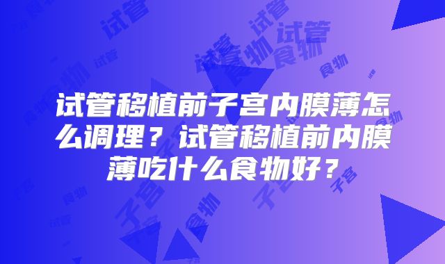试管移植前子宫内膜薄怎么调理?试管移植前内膜薄吃什么食物好?