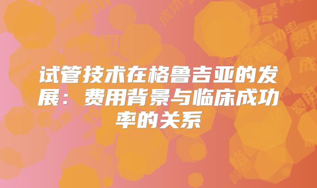 试管技术在格鲁吉亚的发展:费用背景与临床成功率的关系