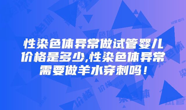 性染色体异常做试管婴儿价格是多少,性染色体异常需要做羊水穿刺吗!