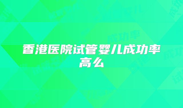 香港医院试管婴儿成功率高么