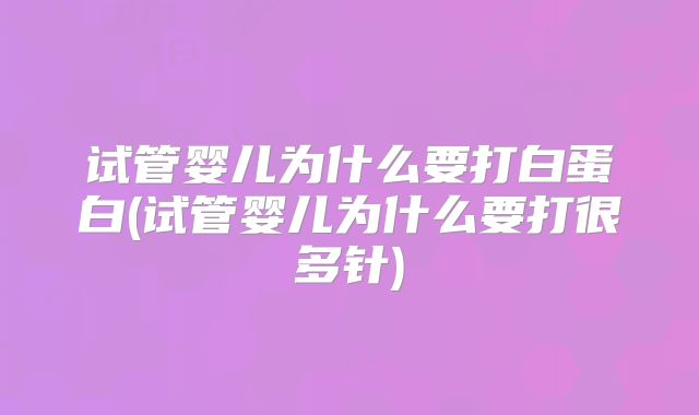 试管婴儿为什么要打白蛋白(试管婴儿为什么要打很多针)