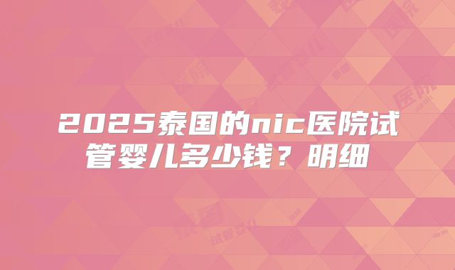 2025泰国的nic医院试管婴儿多少钱?明细