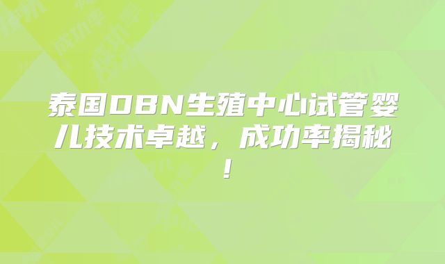 泰国DBN生殖中心试管婴儿技术卓越,成功率揭秘!