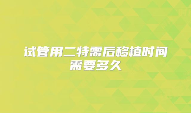 试管用二特需后移植时间需要多久