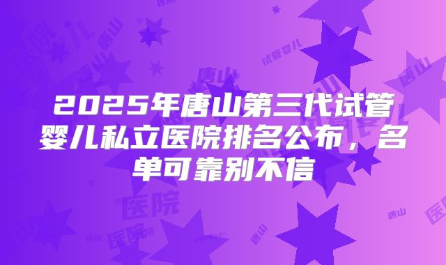 2025年唐山第三代试管婴儿私立医院排名公布，名单可靠别不信