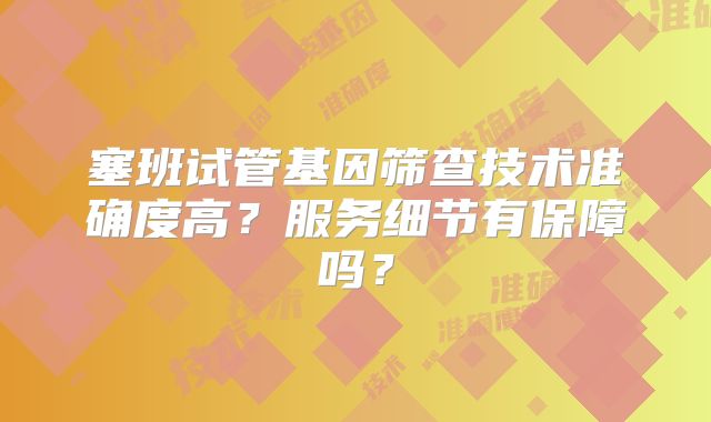 塞班试管基因筛查技术准确度高？服务细节有保障吗？