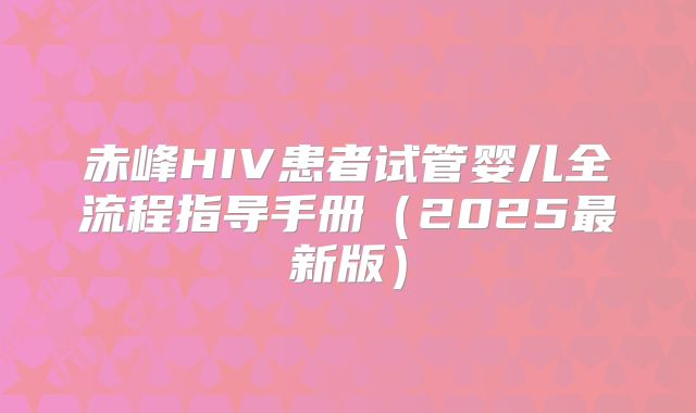 赤峰HIV患者试管婴儿全流程指导手册（2025最新版）