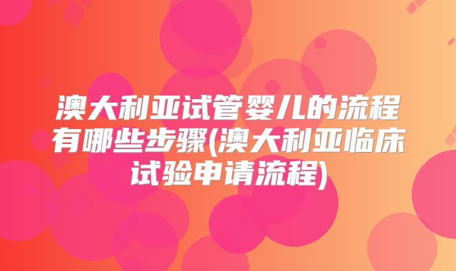 澳大利亚试管婴儿的流程有哪些步骤(澳大利亚临床试验申请流程)