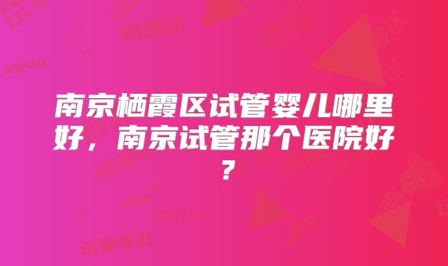 南京栖霞区试管婴儿哪里好,南京试管那个医院好?