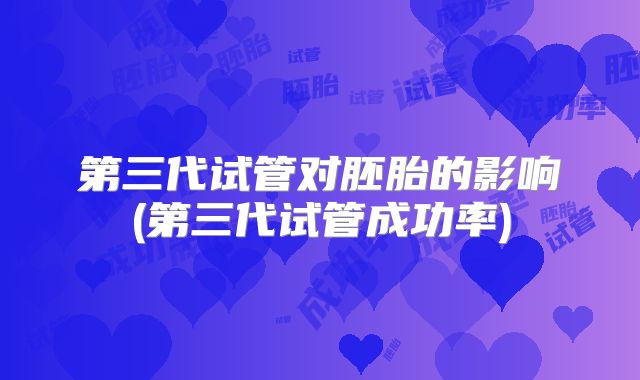 第三代试管对胚胎的影响(第三代试管成功率)