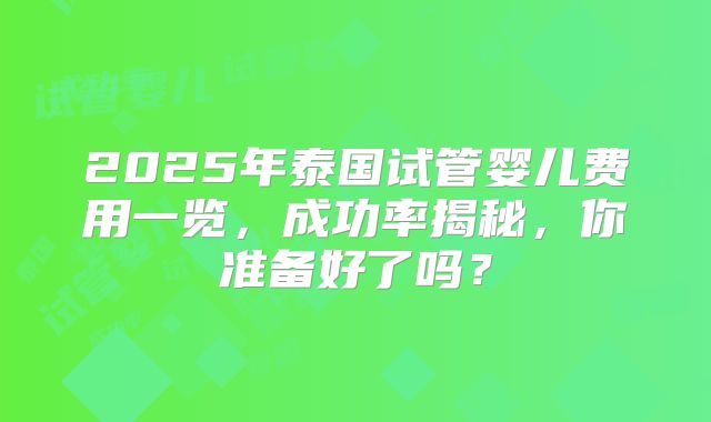 2025年泰国试管婴儿费用一览,成功率揭秘,你准备好了吗?