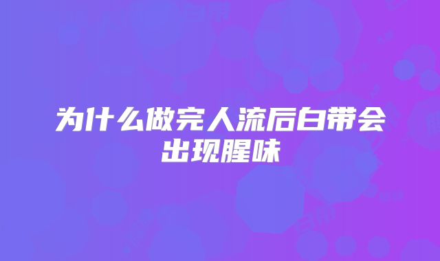 为什么做完人流后白带会出现腥味