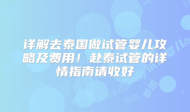 详解去泰国做试管婴儿攻略及费用!赴泰试管的详情指南请收好
