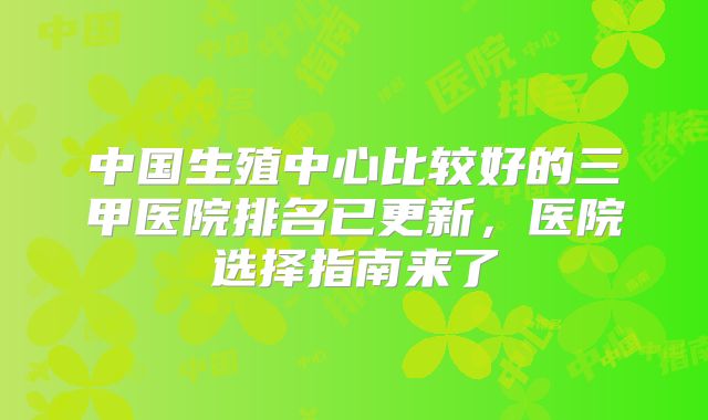 中国生殖中心比较好的三甲医院排名已更新,医院选择指南来了