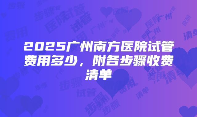 2025广州南方医院试管费用多少,附各步骤收费清单