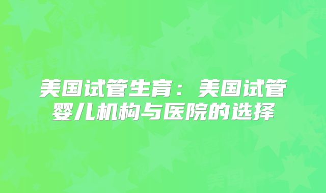 美国试管生育：美国试管婴儿机构与医院的选择