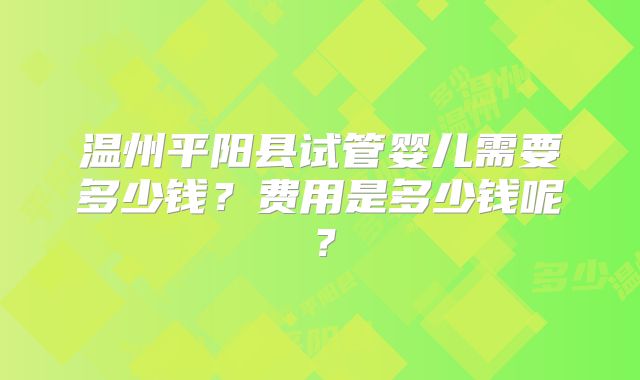 温州平阳县试管婴儿需要多少钱？费用是多少钱呢？