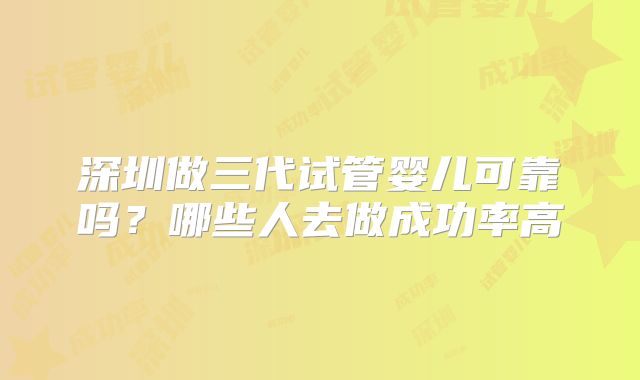 深圳做三代试管婴儿可靠吗?哪些人去做成功率高