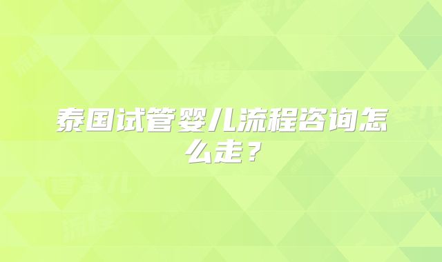 泰国试管婴儿流程咨询怎么走?